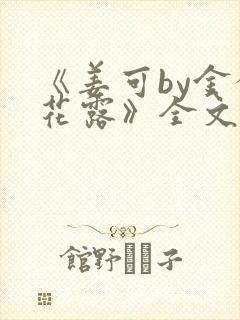 《姜可by金银花露》全文免费阅读