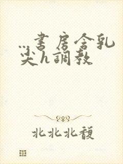 ...书房含乳尖h调教封面