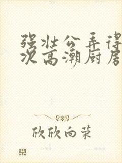 强壮公弄得我次次高潮厨房