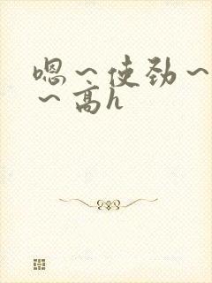 嗯～使劲～别停～高h