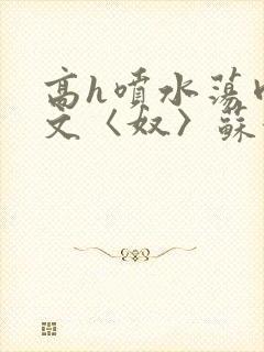 高h喷水荡肉欲文〈奴〉苏妖精