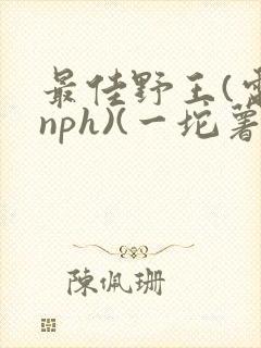 最佳野王(电竞nph)(一坨薯饼)_无拼音