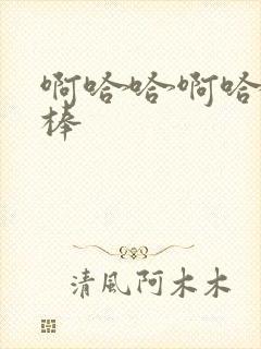 啊哈哈啊哈哈好棒