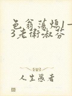 色翁荡熄1—13老卫淑芬