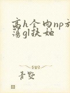 高h全肉np放荡gl扶她