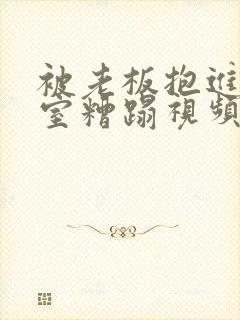 被老板抱进办公室糟蹋视频