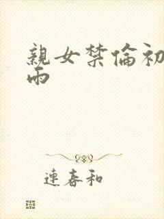亲女禁伦初尝云雨