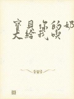 宝贝你的奶可真大给我吃