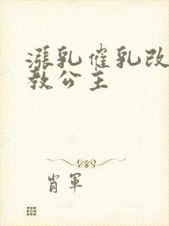 涨乳催乳改造调教公主