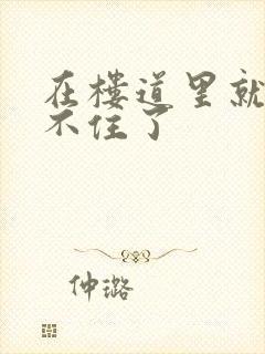 在楼道里就控制不住了