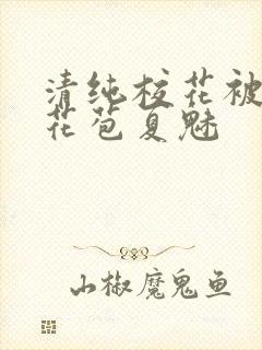 清纯校花被迫开花苞夏魅