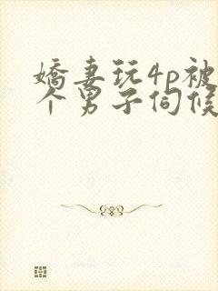 娇妻玩4p被3个男子伺候91