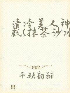 清冷美人神奇游戏(抹茶沙冰)