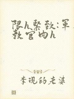 限h紧致:军人教官肉h