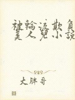被轮流欺负的大美人儿小说