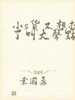 小s货又想挨c了叫大声点