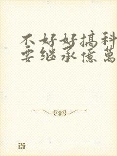 不好好搞科研就要继承亿万家产