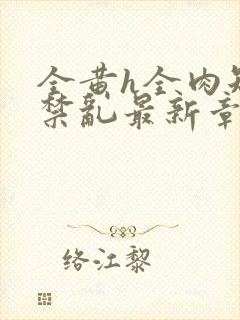 全黄h全肉短篇禁乱最新章节