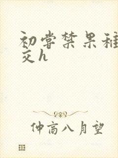 初尝禁果稚嫩宫交h