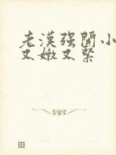 老汉强开小嫩苞又嫩又紧