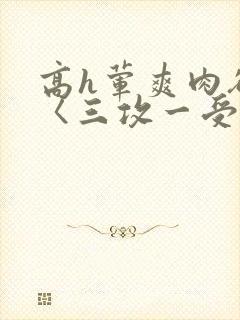 高h荤爽肉欲文〈三攻一受〉视频