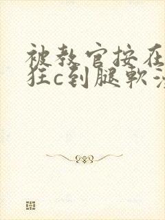 被教官按在寝室狂c到腿软漫画