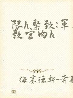 限h紧致:军人教官肉h