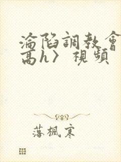 沦陷调教会所〈高h〉视频