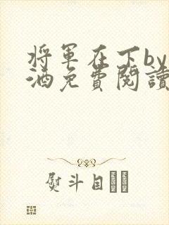 将军在下by烈酒免费阅读