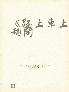 《路上车上》笔趣阁