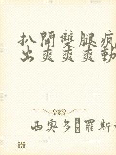 扒开双腿疯狂进出爽爽爽动态照片