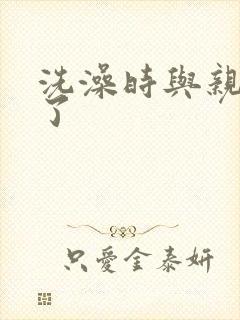 洗澡时与亲女伦了