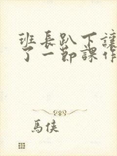 班长趴下让我C了一节课作文