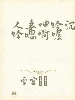 人妻呻吟沉沦呻吟嗯啊喔