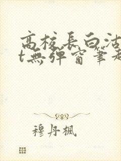 高校长白沽txt无弹窗笔趣阁