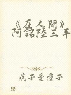 《在人间》采薇阿铭陆三平小说