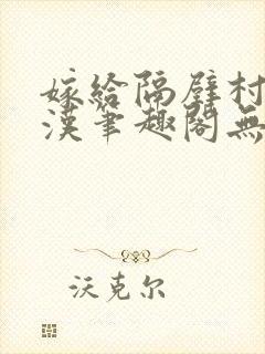 嫁给隔壁村的糙汉笔趣阁无弹窗