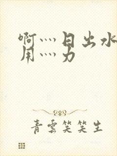 啊灬日出水了灬用灬力