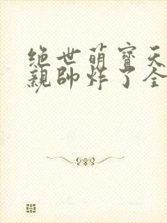 绝世萌宝天才娘亲帅炸了全文免费