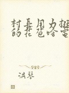 村长用力挺进她的花苞啥电视