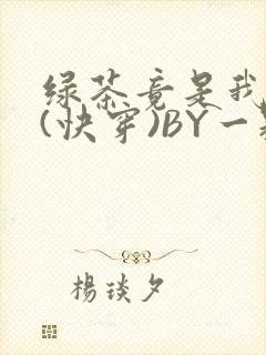 绿茶竟是我自己(快穿)BY一颗栗子
