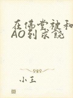 在佛堂被和尚CAO到求饶