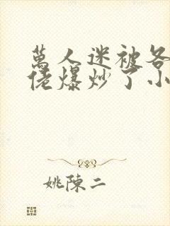 万人迷被各路大佬爆炒了小说