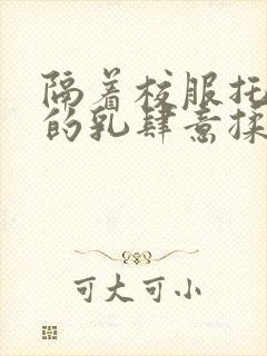 隔着校服托住她的乳肆意揉搓