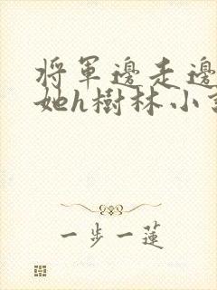 将军边走边挺进她h树林小说