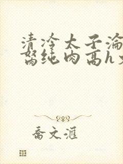 清冷太子沦为禁胬纯肉高h文