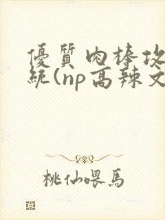 优质肉棒攻略系统(np高辣文)