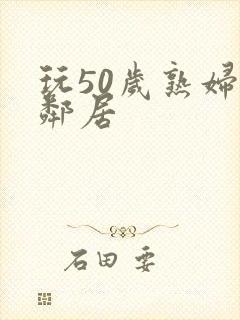 玩50岁熟妇女邻居