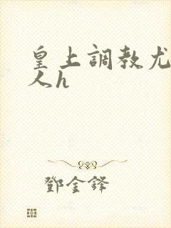 皇上调教尤物美人h