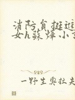 消防员挺进乖乖女h苏烨小说